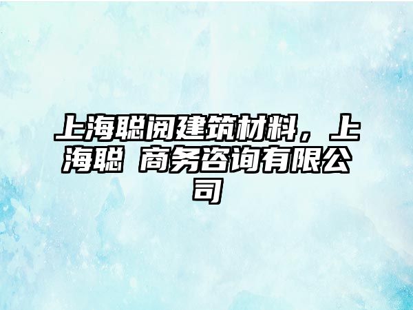 上海聪阅建筑材料，上海聪垚商务咨询有限公司