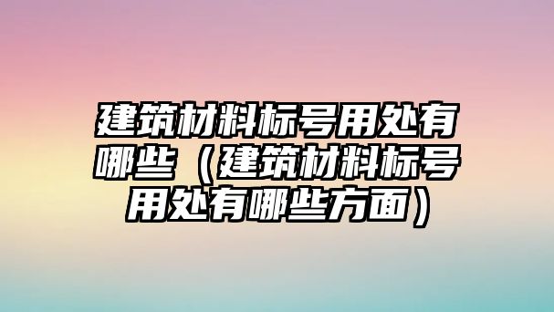 建筑材料标号用处有哪些（建筑材料标号用处有哪些方面）