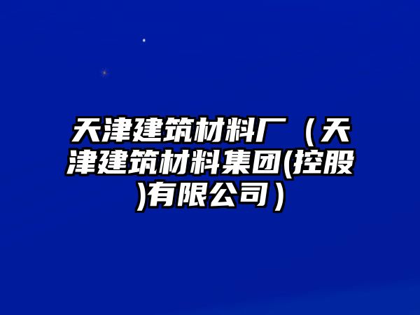 天津建筑材料厂（天津建筑材料集团(控股)有限公司）