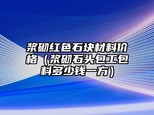 浆砌红色石块材料价格（浆砌石头包工包料多少钱一方）