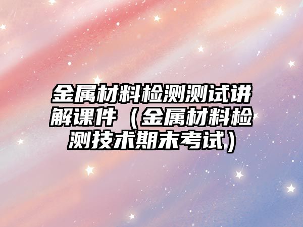 金属材料检测测试讲解课件（金属材料检测技术期末考试）