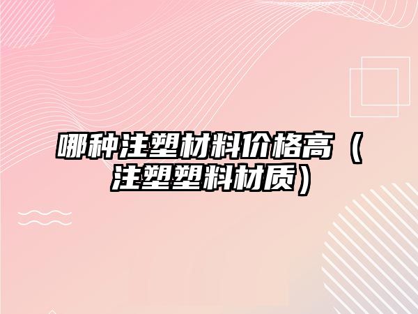 哪种注塑材料价格高（注塑塑料材质）