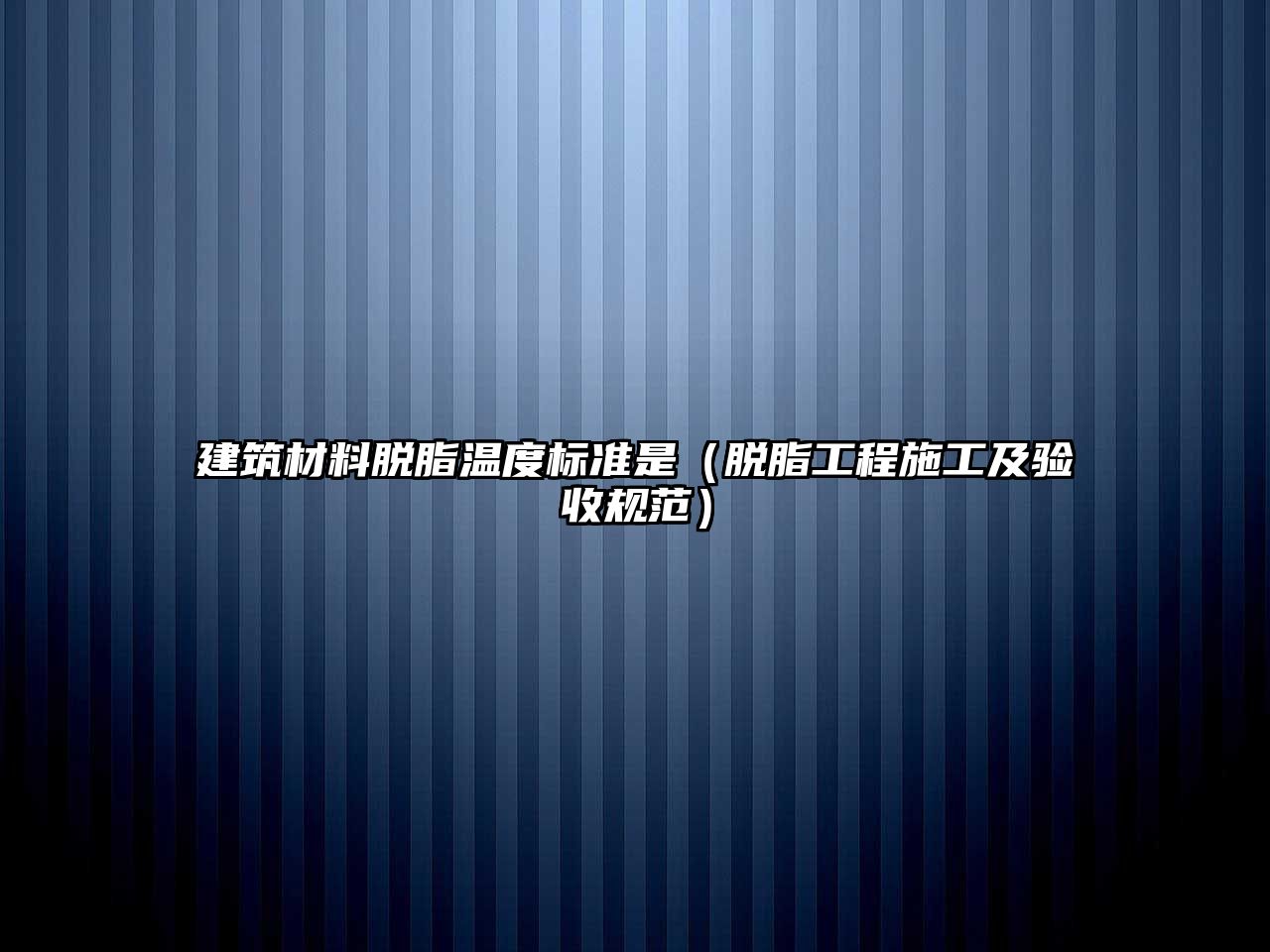 建筑材料脱脂温度标准是（脱脂工程施工及验收规范）