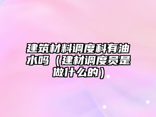 建筑材料调度科有油水吗（建材调度员是做什么的）