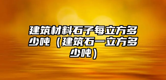 建筑材料石子每立方多少吨（建筑石一立方多少吨）