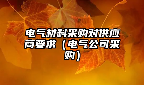 电气材料采购对供应商要求（电气公司采购）