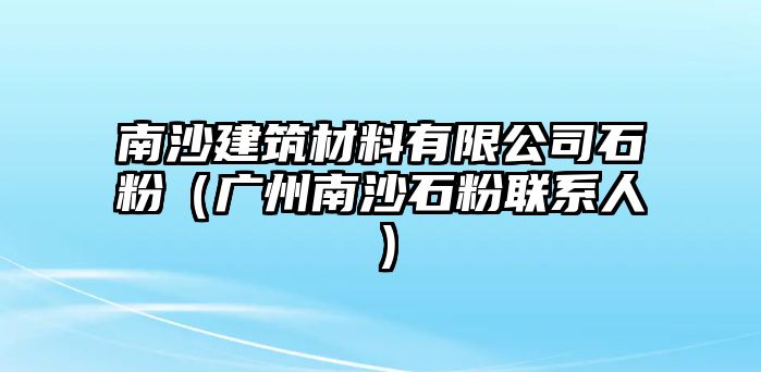 南沙建筑材料有限公司石粉（广州南沙石粉联系人）