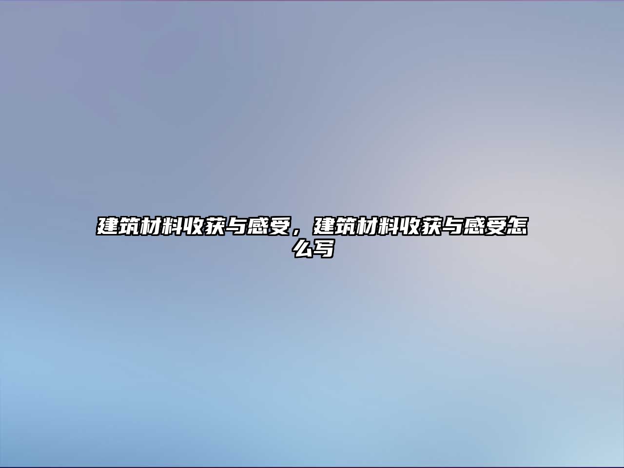 建筑材料收获与感受，建筑材料收获与感受怎么写