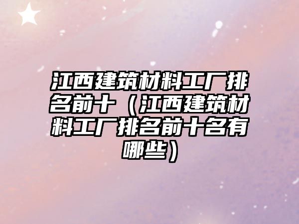 江西建筑材料工厂排名前十（江西建筑材料工厂排名前十名有哪些）