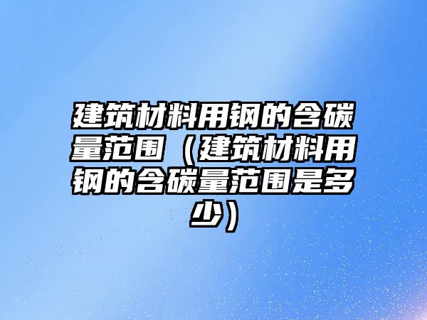 建筑材料用钢的含碳量范围（建筑材料用钢的含碳量范围是多少）