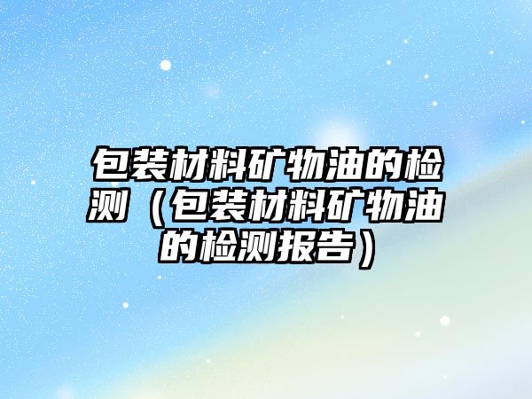 包装材料矿物油的检测（包装材料矿物油的检测报告）