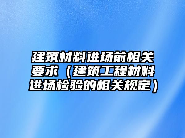 建筑材料进场前相关要求（建筑工程材料进场检验的相关规定）