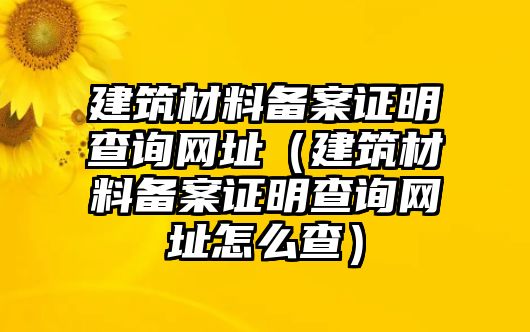 建筑材料备案证明查询网址（建筑材料备案证明查询网址怎么查）