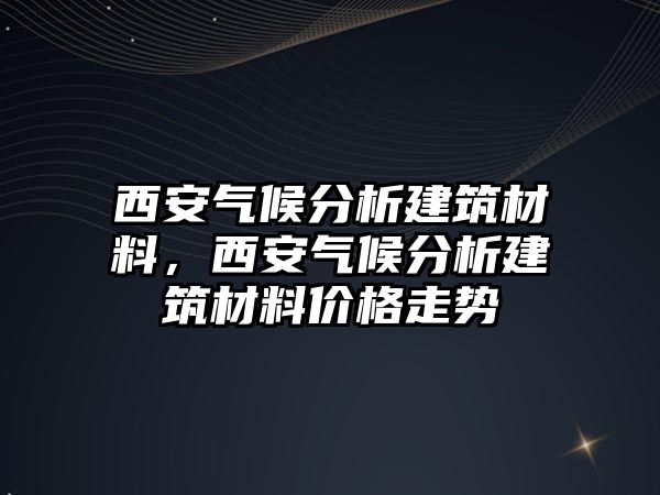 西安气候分析建筑材料，西安气候分析建筑材料价格走势