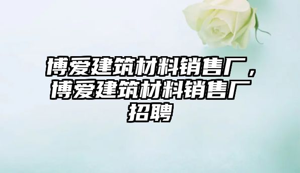 博爱建筑材料销售厂，博爱建筑材料销售厂招聘