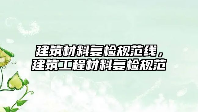 建筑材料复检规范线，建筑工程材料复检规范