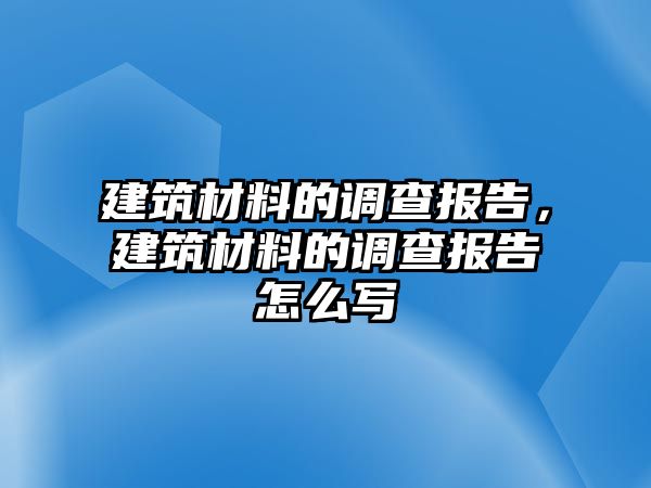建筑材料的调查报告，建筑材料的调查报告怎么写