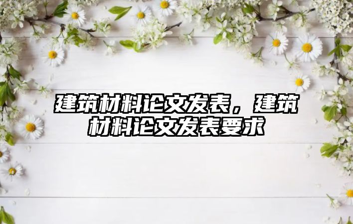 建筑材料论文发表，建筑材料论文发表要求