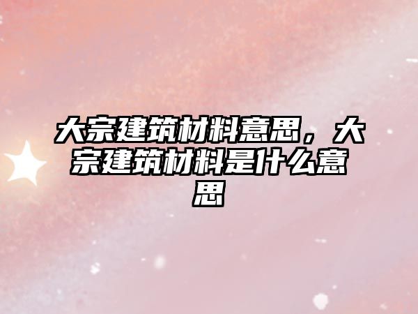 大宗建筑材料意思，大宗建筑材料是什么意思