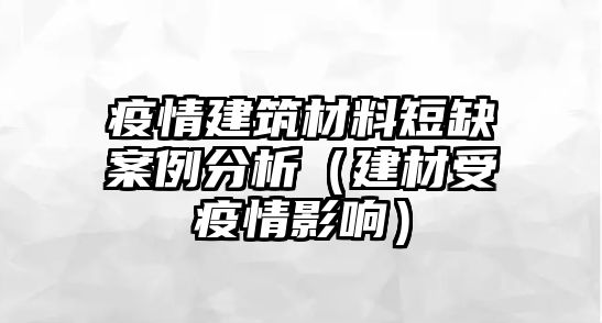 疫情建筑材料短缺案例分析（建材受疫情影响）