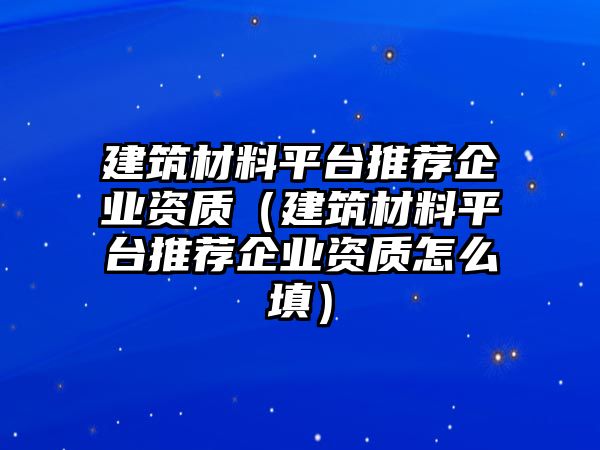 建筑材料平台推荐企业资质（建筑材料平台推荐企业资质怎么填）