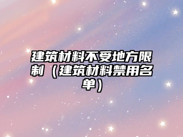建筑材料不受地方限制（建筑材料禁用名单）