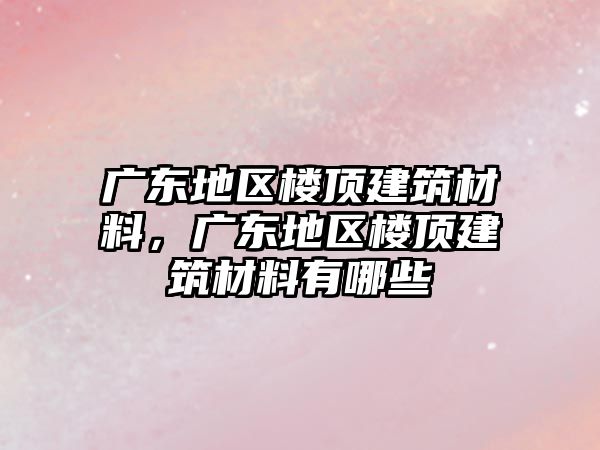 广东地区楼顶建筑材料，广东地区楼顶建筑材料有哪些
