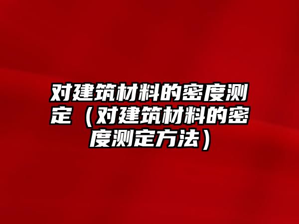 对建筑材料的密度测定（对建筑材料的密度测定方法）