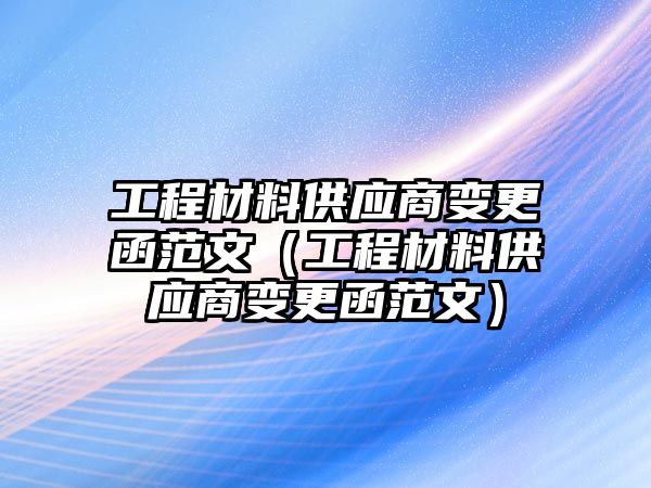 工程材料供应商变更函范文（工程材料供应商变更函范文）