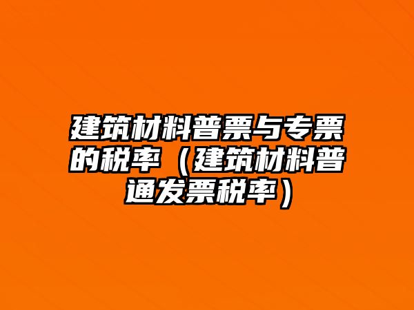 建筑材料普票与专票的税率（建筑材料普通发票税率）