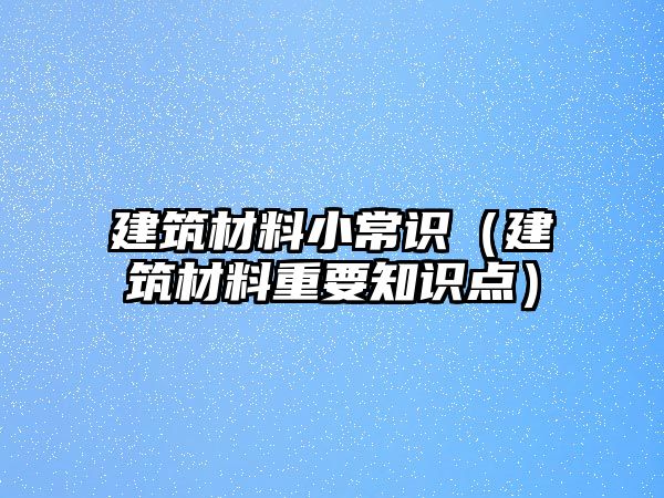 建筑材料小常识（建筑材料重要知识点）