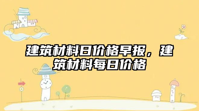 建筑材料日价格早报，建筑材料每日价格