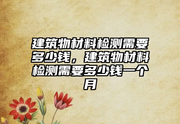 建筑物材料检测需要多少钱，建筑物材料检测需要多少钱一个月