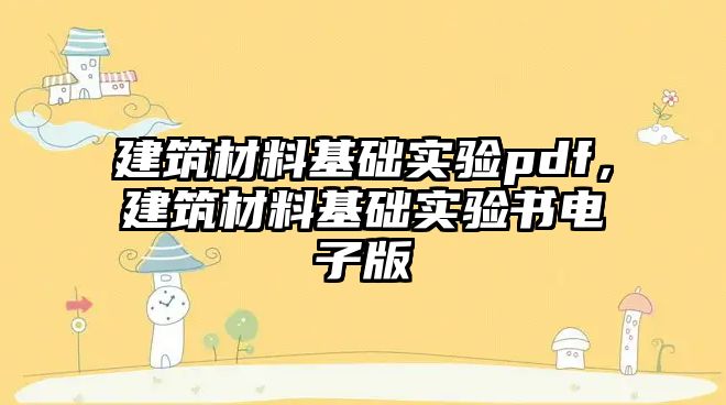 建筑材料基础实验pdf，建筑材料基础实验书电子版