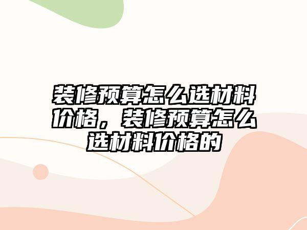 装修预算怎么选材料价格，装修预算怎么选材料价格的