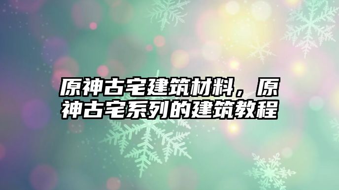 原神古宅建筑材料，原神古宅系列的建筑教程