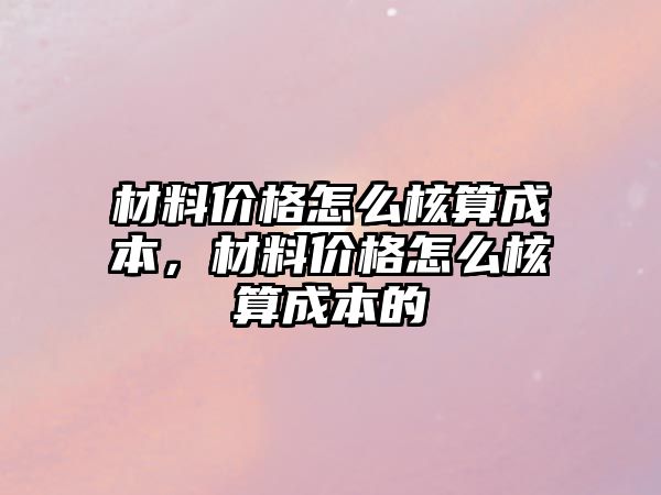 材料价格怎么核算成本，材料价格怎么核算成本的