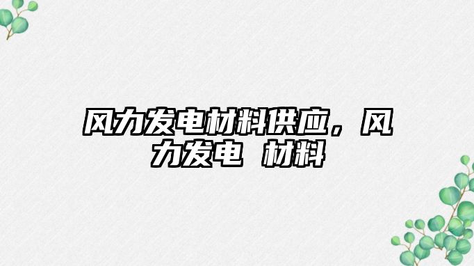 风力发电材料供应，风力发电 材料