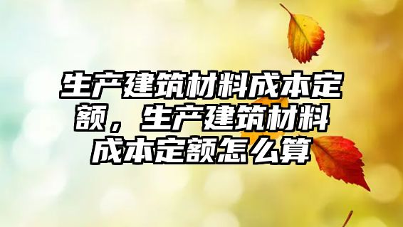 生产建筑材料成本定额，生产建筑材料成本定额怎么算