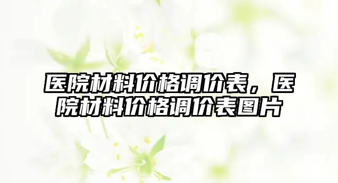 医院材料价格调价表，医院材料价格调价表图片
