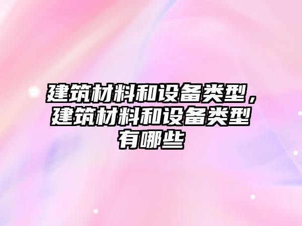 建筑材料和设备类型，建筑材料和设备类型有哪些
