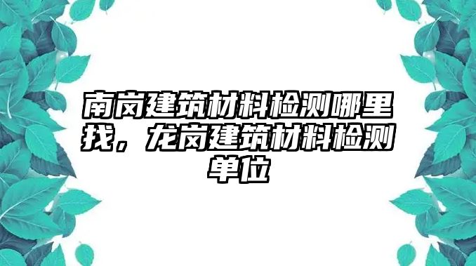 南岗建筑材料检测哪里找，龙岗建筑材料检测单位