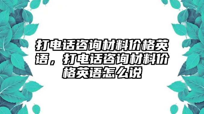 打电话咨询材料价格英语，打电话咨询材料价格英语怎么说