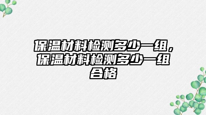 保温材料检测多少一组，保温材料检测多少一组合格