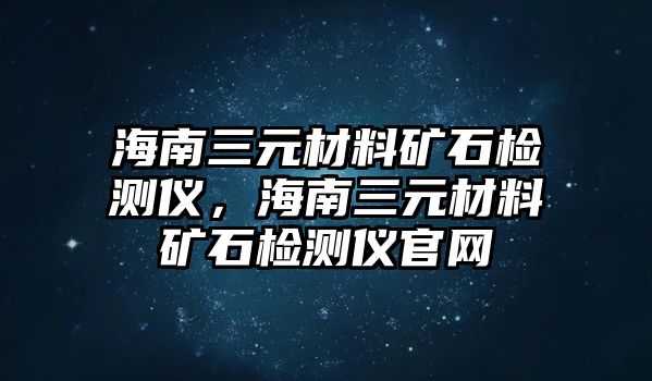 海南三元材料矿石检测仪，海南三元材料矿石检测仪官网