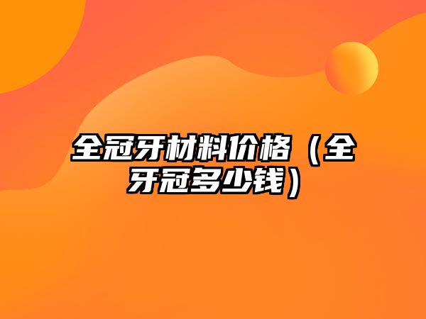 全冠牙材料价格（全牙冠多少钱）