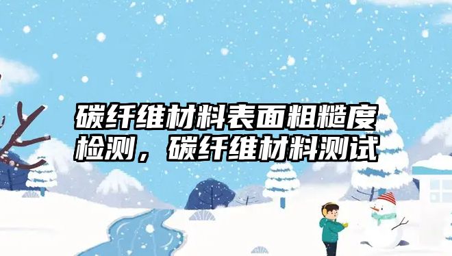 碳纤维材料表面粗糙度检测，碳纤维材料测试
