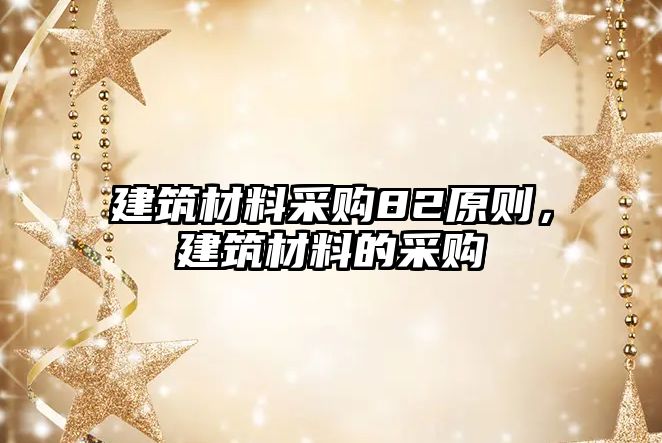 建筑材料采购82原则，建筑材料的采购