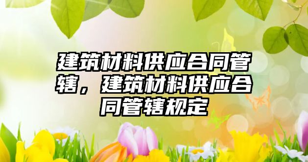 建筑材料供应合同管辖，建筑材料供应合同管辖规定