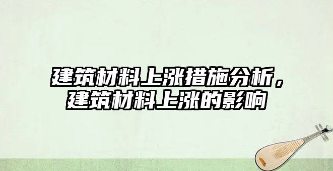 建筑材料上涨措施分析，建筑材料上涨的影响